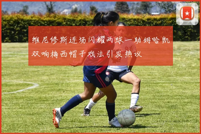 维尼修斯连场闪耀两球一助姆哈凯双响梅西帽子戏法引发热议