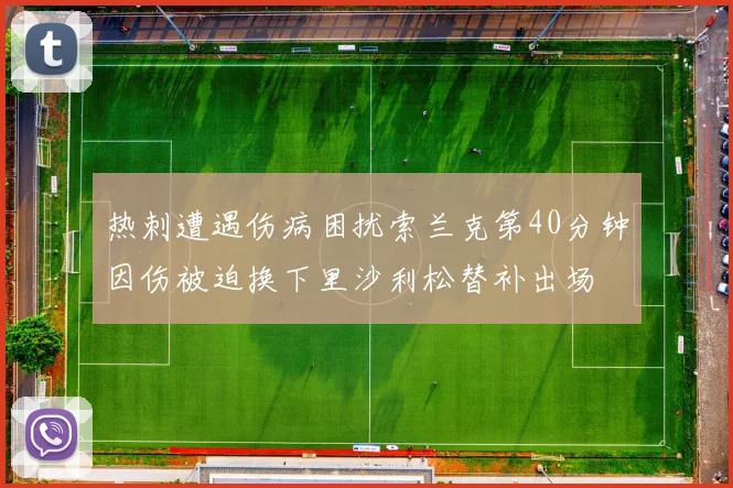热刺遭遇伤病困扰索兰克第40分钟因伤被迫换下里沙利松替补出场
