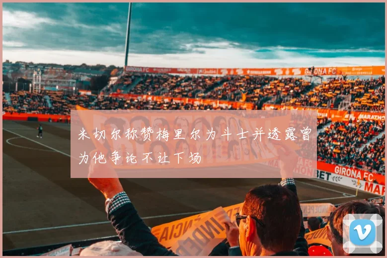 米切尔称赞梅里尔为斗士并透露曾为他争论不让下场