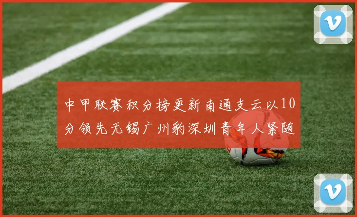 中甲联赛积分榜更新南通支云以10分领先无锡广州豹深圳青年人紧随其后