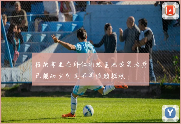 格纳布里在拜仁训练基地恢复治疗已能独立行走不再依赖拐杖