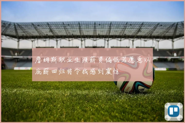 詹姆斯职业生涯薪资偏低若愿意以底薪回归将令我感到震惊