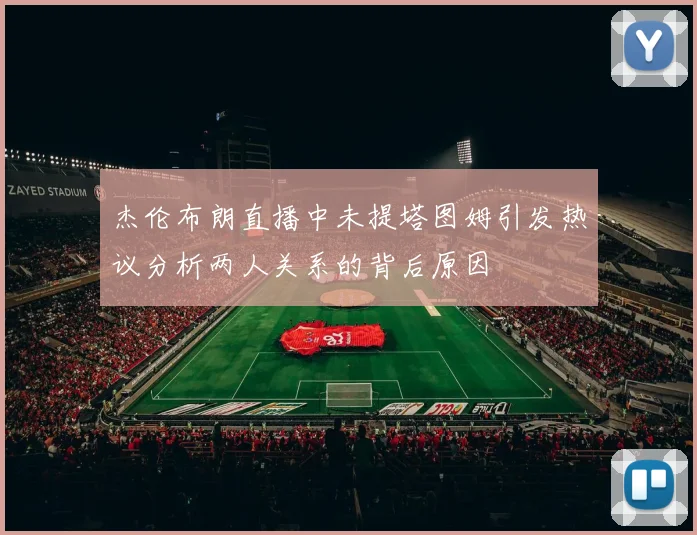 杰伦布朗直播中未提塔图姆引发热议分析两人关系的背后原因