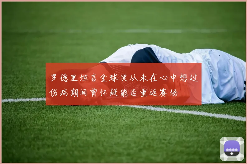 罗德里坦言金球奖从未在心中想过伤病期间曾怀疑能否重返赛场
