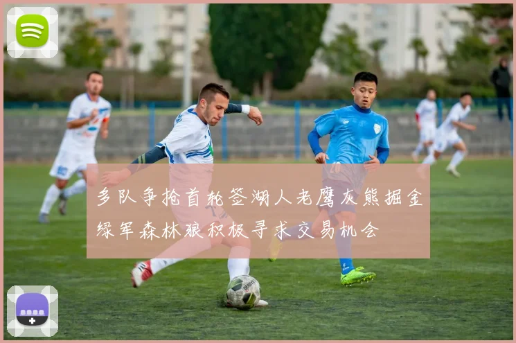 多队争抢首轮签湖人老鹰灰熊掘金绿军森林狼积极寻求交易机会