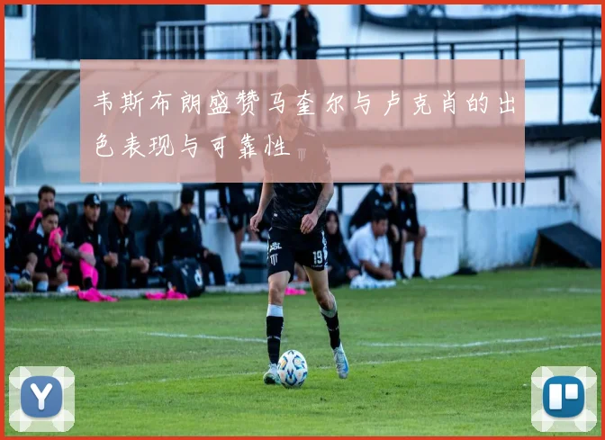 韦斯布朗盛赞马奎尔与卢克肖的出色表现与可靠性