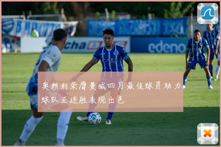 奥赖利荣膺曼城四月最佳球员助力球队五连胜表现出色