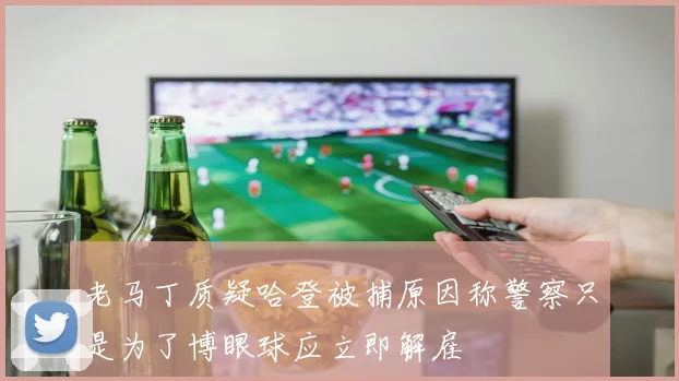 老马丁质疑哈登被捕原因称警察只是为了博眼球应立即解雇