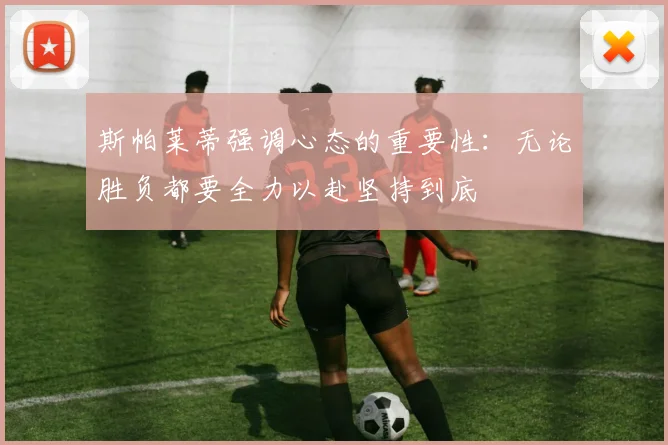 斯帕莱蒂强调心态的重要性：无论胜负都要全力以赴坚持到底