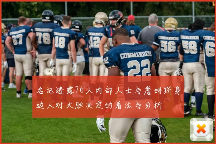 名记透露76人内部人士与詹姆斯身边人对大胆决定的看法与分析