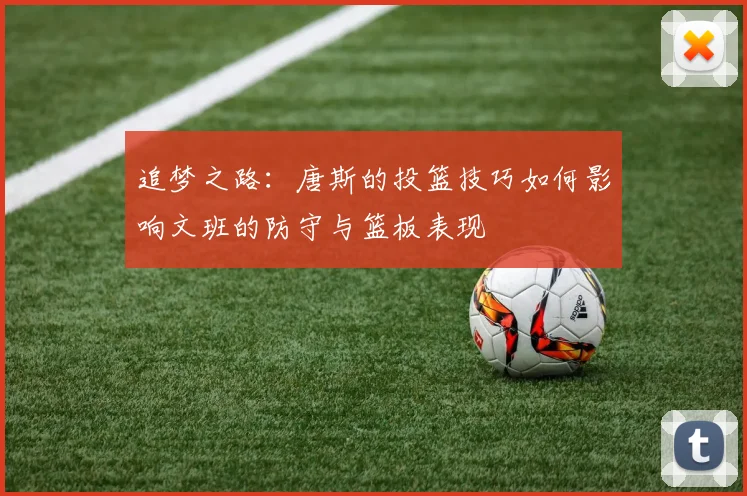 追梦之路：唐斯的投篮技巧如何影响文班的防守与篮板表现